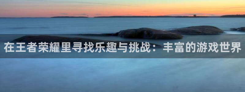 万向娱乐app下载：在王者荣耀里寻找乐趣与挑战：丰富的游戏世界
