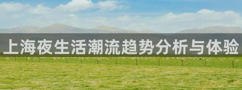 壹号top娱乐：上海夜生活潮流趋势分析与体验