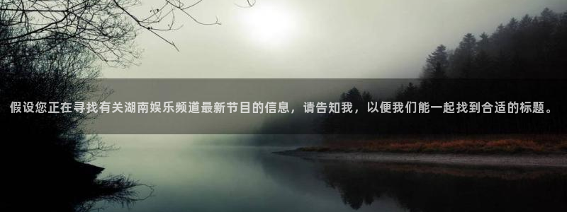 万向娱乐com：假设您正在寻找有关湖南娱乐频道最新节目的信息，请告知我，以便我们能一起找到合适的标题。
