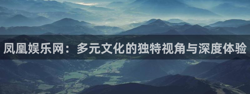 万向娱乐app官网下载：凤凰娱乐网：多元文化的独特视角与深度体验