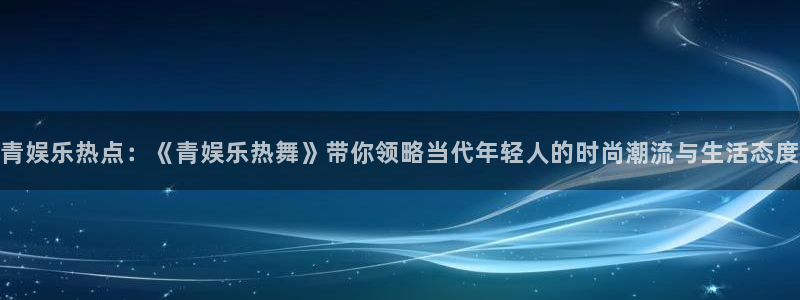 壹号平台娱乐：青娱乐热点：《青娱乐热舞》带你领略当代年轻人的时尚潮流与生活态度