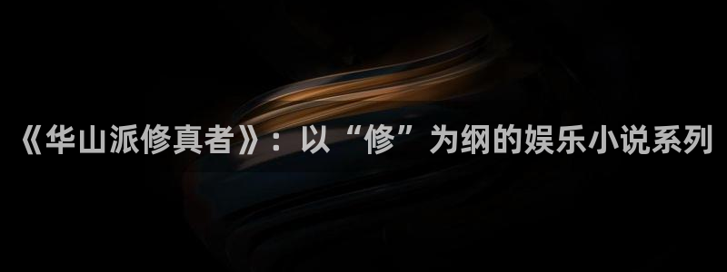 万向娱乐官方app下载安装：《华山派修真者》：以“修”为纲的娱乐小说系列