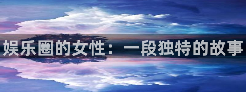 万向娱乐官网：娱乐圈的女性：一段独特的故事