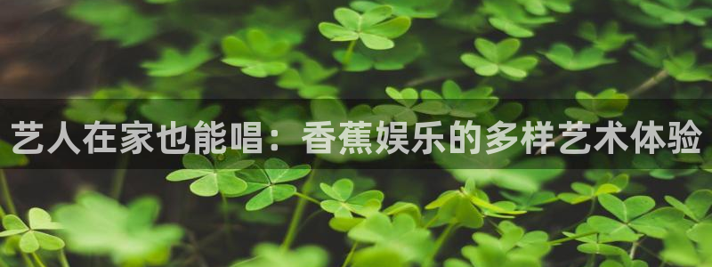 万向娱乐app网页入口：艺人在家也能唱：香蕉娱乐的多样艺术体验