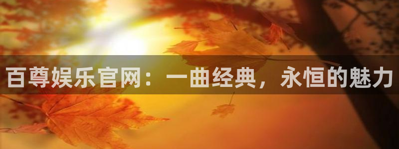 壹号app下载链接：百尊娱乐官网：一曲经典，永恒的魅力