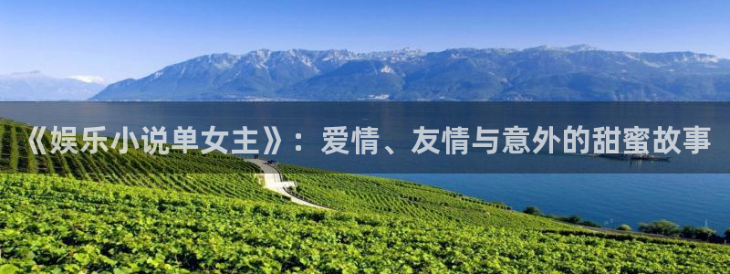 万向娱乐-ng大舞台,有梦你就来：《娱乐小说单女主》：爱情、友情与意外的甜蜜故事